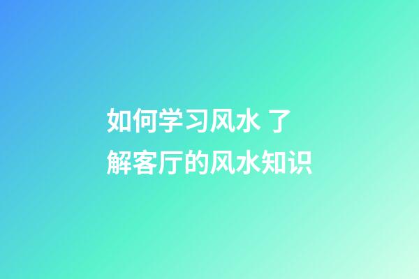 如何学习风水 了解客厅的风水知识